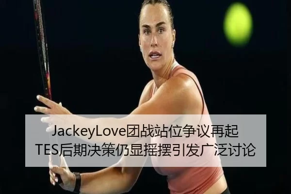 JackeyLove团战站位争议再起TES后期决策仍显摇摆引发广泛讨论