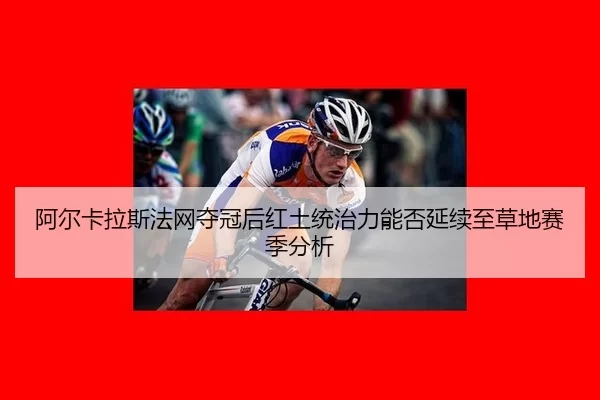 阿尔卡拉斯法网夺冠后红土统治力能否延续至草地赛季分析