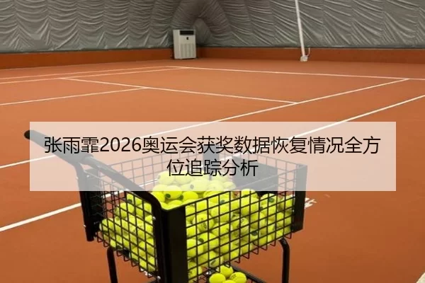 张雨霏2026奥运会获奖数据恢复情况全方位追踪分析